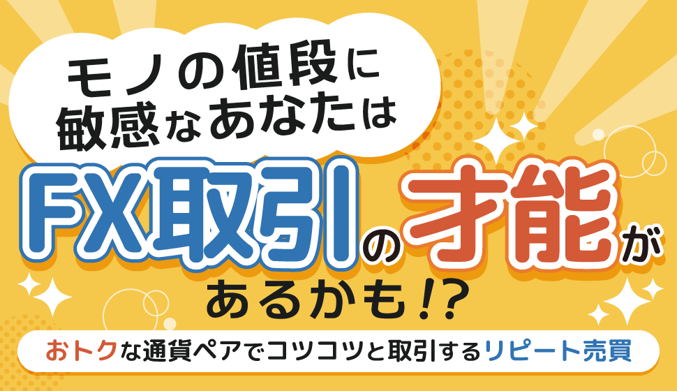 ​モノの値段に敏感なあなたはFX取引の才能があるかも！？〜おトクな通貨ペアでコツコツと取引するリピート売買〜