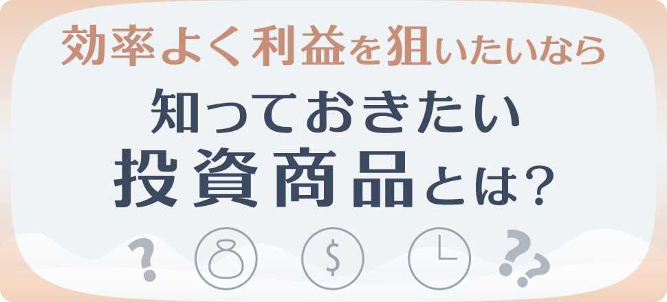 効率よく利益を狙いたいなら知っておきたい投資商品とは？